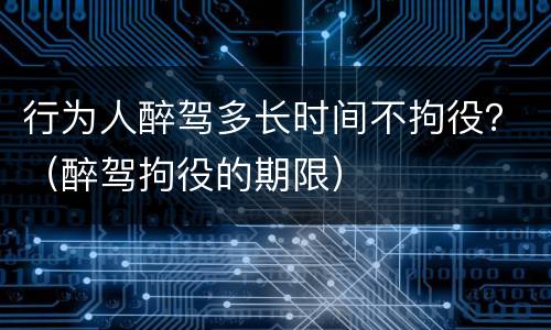 行为人醉驾多长时间不拘役？（醉驾拘役的期限）