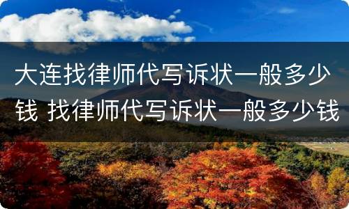 大连找律师代写诉状一般多少钱 找律师代写诉状一般多少钱啊