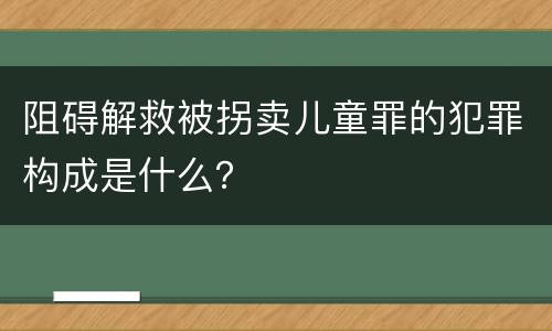 阻碍解救被拐卖儿童罪的犯罪构成是什么？
