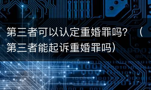 第三者可以认定重婚罪吗？（第三者能起诉重婚罪吗）