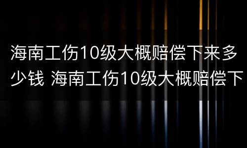 海南工伤10级大概赔偿下来多少钱 海南工伤10级大概赔偿下来多少钱一个月