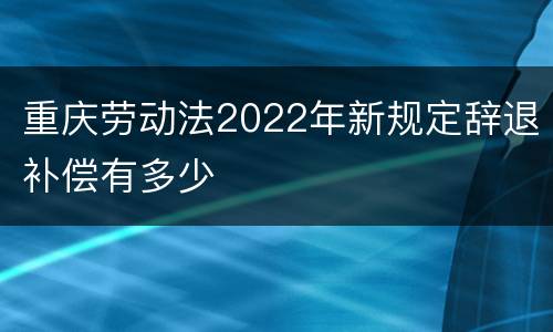 重庆劳动法2022年新规定辞退补偿有多少