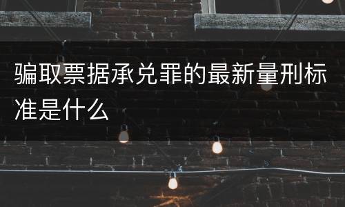 骗取票据承兑罪的最新量刑标准是什么