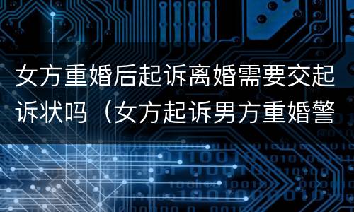 女方重婚后起诉离婚需要交起诉状吗（女方起诉男方重婚警方用什么手段）
