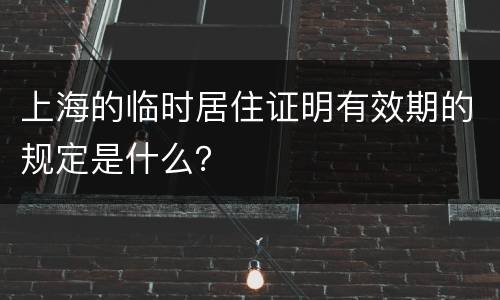 上海的临时居住证明有效期的规定是什么？
