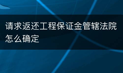请求返还工程保证金管辖法院怎么确定