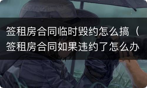 签租房合同临时毁约怎么搞（签租房合同如果违约了怎么办）