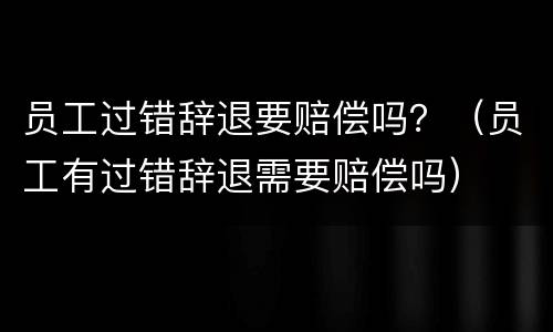 员工过错辞退要赔偿吗？（员工有过错辞退需要赔偿吗）