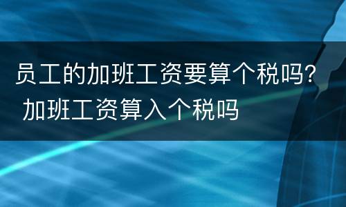 员工的加班工资要算个税吗？ 加班工资算入个税吗