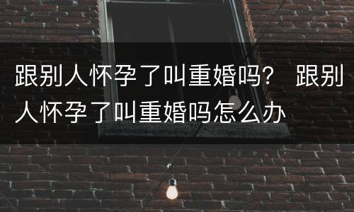跟别人怀孕了叫重婚吗？ 跟别人怀孕了叫重婚吗怎么办