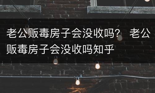 老公贩毒房子会没收吗？ 老公贩毒房子会没收吗知乎