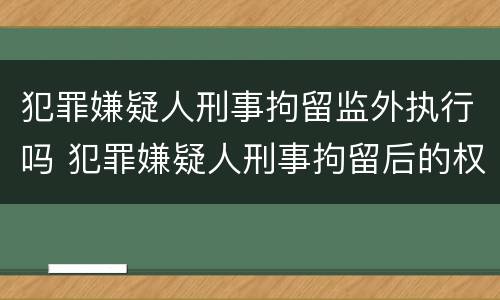 犯罪嫌疑人刑事拘留监外执行吗 犯罪嫌疑人刑事拘留后的权利和义务