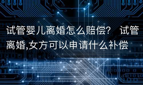 试管婴儿离婚怎么赔偿？ 试管离婚,女方可以申请什么补偿