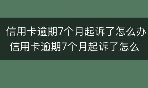 信用卡逾期7个月起诉了怎么办 信用卡逾期7个月起诉了怎么办呢