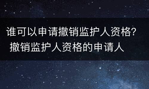 谁可以申请撤销监护人资格？ 撤销监护人资格的申请人