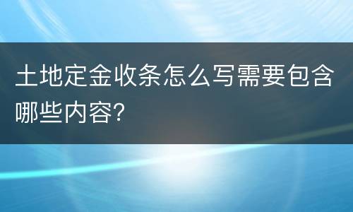 土地定金收条怎么写需要包含哪些内容？