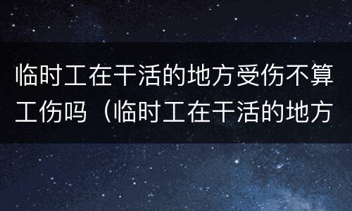 临时工在干活的地方受伤不算工伤吗（临时工在干活的地方受伤不算工伤吗合法吗）