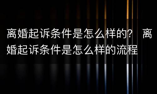 离婚起诉条件是怎么样的？ 离婚起诉条件是怎么样的流程
