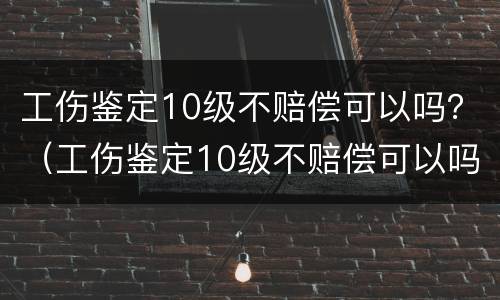 工伤鉴定10级不赔偿可以吗？（工伤鉴定10级不赔偿可以吗）