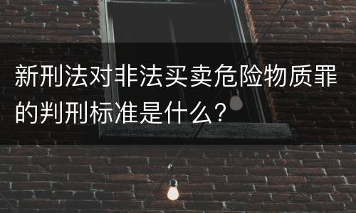 新刑法对非法买卖危险物质罪的判刑标准是什么?