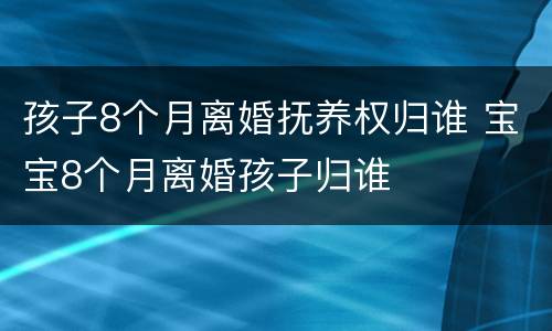 孩子8个月离婚抚养权归谁 宝宝8个月离婚孩子归谁