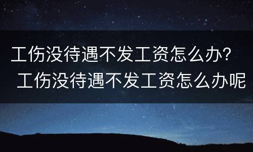 工伤没待遇不发工资怎么办？ 工伤没待遇不发工资怎么办呢