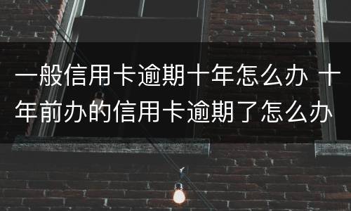 一般信用卡逾期十年怎么办 十年前办的信用卡逾期了怎么办