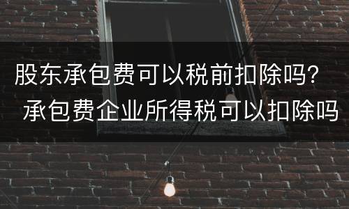 股东承包费可以税前扣除吗？ 承包费企业所得税可以扣除吗