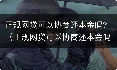 正规网贷可以协商还本金吗？（正规网贷可以协商还本金吗知乎）