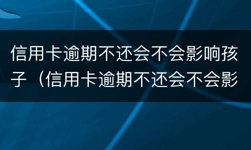信用卡逾期不还会不会影响孩子（信用卡逾期不还会不会影响孩子当兵政审）
