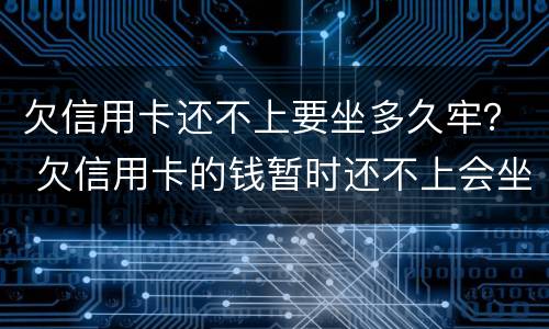 欠信用卡还不上要坐多久牢？ 欠信用卡的钱暂时还不上会坐牢吗