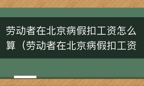 劳动者在北京病假扣工资怎么算（劳动者在北京病假扣工资怎么算的）