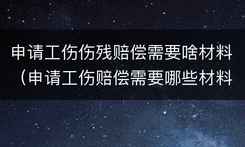 申请工伤伤残赔偿需要啥材料（申请工伤赔偿需要哪些材料）
