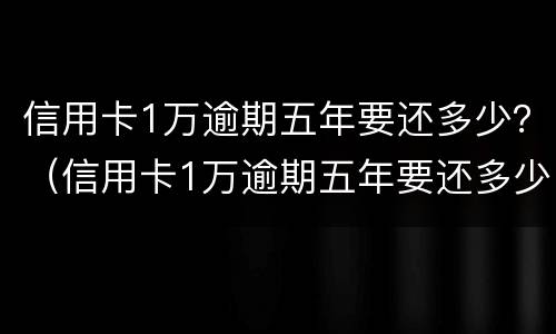 信用卡1万逾期五年要还多少？（信用卡1万逾期五年要还多少钱）