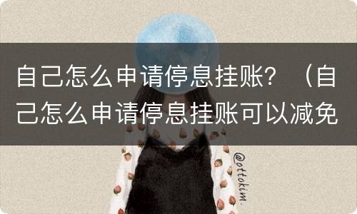 自己怎么申请停息挂账？（自己怎么申请停息挂账可以减免本金吗）