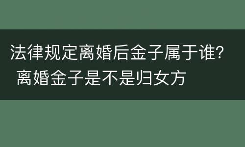 法律规定离婚后金子属于谁？ 离婚金子是不是归女方