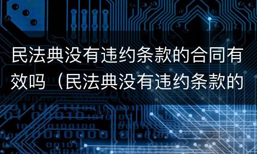 民法典没有违约条款的合同有效吗（民法典没有违约条款的合同有效吗）