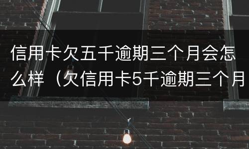信用卡欠五千逾期三个月会怎么样（欠信用卡5千逾期三个月）