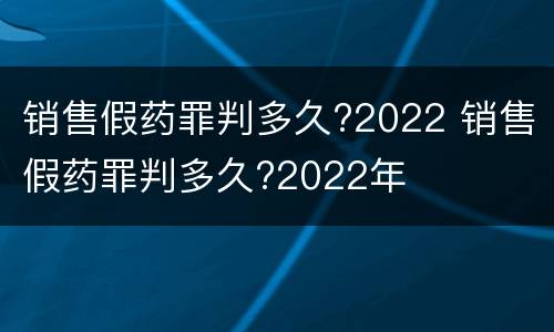 销售假药罪判多久?2022 销售假药罪判多久?2022年