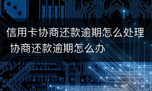 信用卡协商还款逾期怎么处理 协商还款逾期怎么办