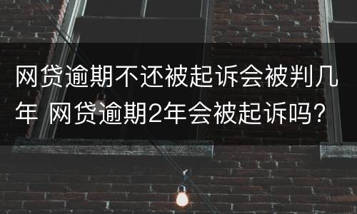网贷逾期不还被起诉会被判几年 网贷逾期2年会被起诉吗?