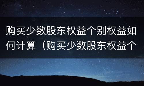 购买少数股东权益个别权益如何计算（购买少数股东权益个别权益如何计算增值税）