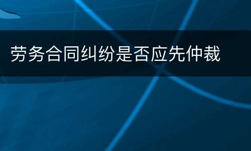 劳务合同纠纷是否应先仲裁