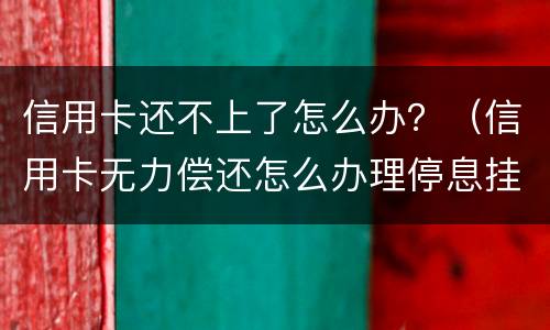信用卡还不上了怎么办？（信用卡无力偿还怎么办理停息挂账）