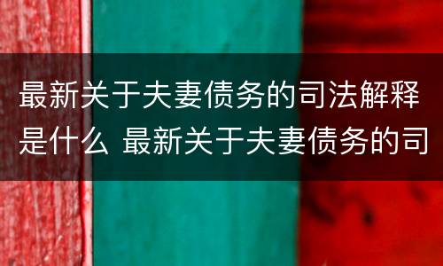 最新关于夫妻债务的司法解释是什么 最新关于夫妻债务的司法解释是什么意思