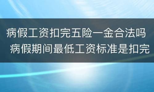 病假工资扣完五险一金合法吗 病假期间最低工资标准是扣完五险一金的嘛