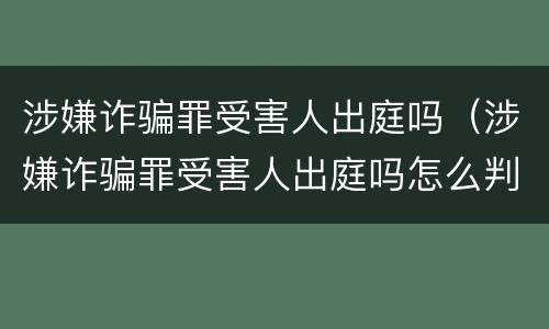 涉嫌诈骗罪受害人出庭吗（涉嫌诈骗罪受害人出庭吗怎么判）