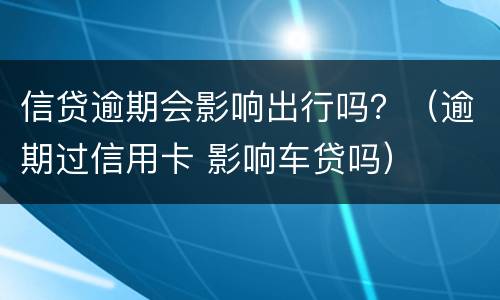 信贷逾期会影响出行吗？（逾期过信用卡 影响车贷吗）