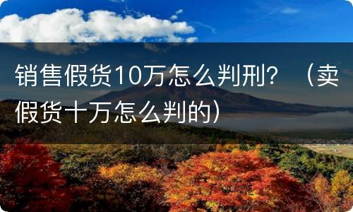销售假货10万怎么判刑？（卖假货十万怎么判的）