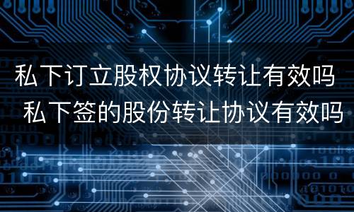 私下订立股权协议转让有效吗 私下签的股份转让协议有效吗